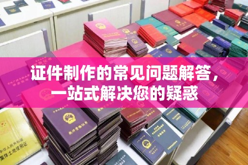 阿拉善盟证件制作的常见问题解答，一站式解决您的疑惑