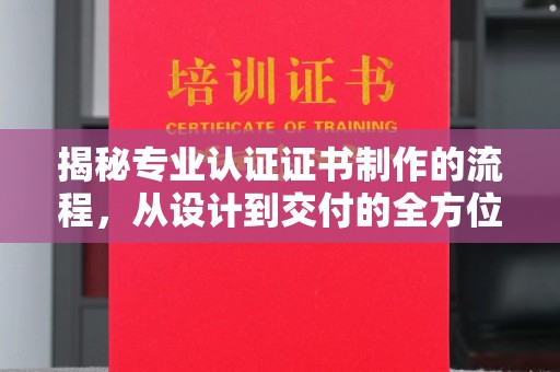 阿拉善盟揭秘专业认证证书制作的流程，从设计到交付的全方位指南