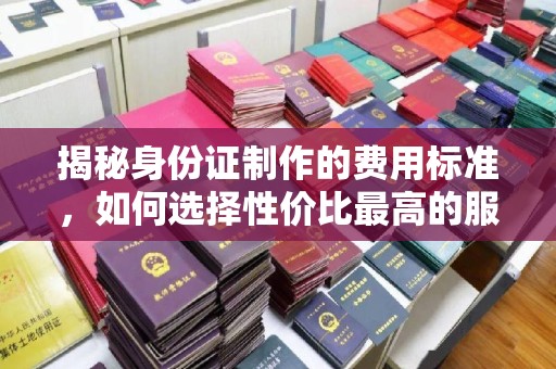 阿拉善盟揭秘身份证制作的费用标准，如何选择性价比最高的服务？