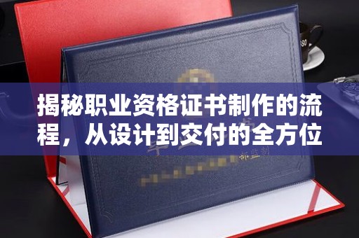 阿拉善盟揭秘职业资格证书制作的流程，从设计到交付的全方位解析