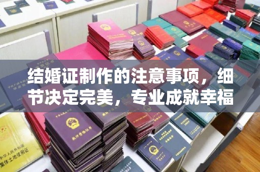 阿拉善盟结婚证制作的注意事项，细节决定完美，专业成就幸福