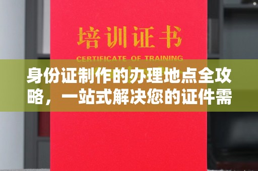 阿拉善盟身份证制作的办理地点全攻略，一站式解决您的证件需求