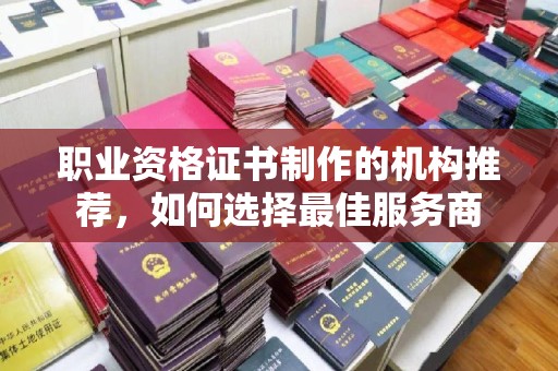 阿拉善盟职业资格证书制作的机构推荐，如何选择最佳服务商
