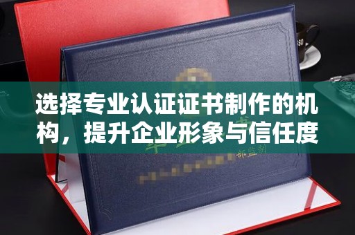 阿拉善盟选择专业认证证书制作的机构，提升企业形象与信任度