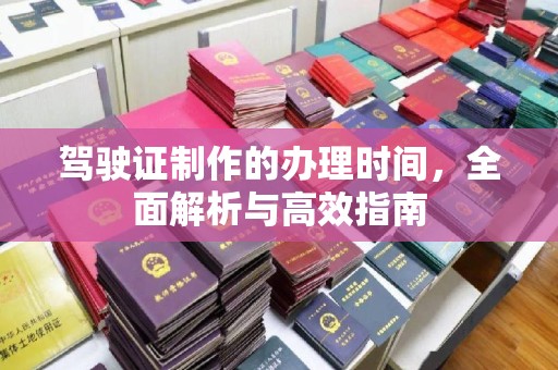 阿拉善盟驾驶证制作的办理时间，全面解析与高效指南