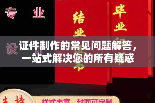 阿拉善盟证件制作的常见问题解答，一站式解决您的所有疑惑
