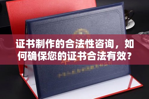 阿拉善盟证书制作的合法性咨询，如何确保您的证书合法有效？