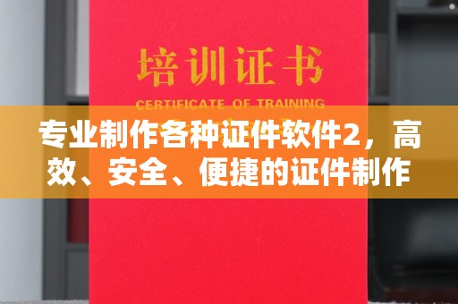 阿拉善盟专业制作各种证件软件2，高效、安全、便捷的证件制作解决方案